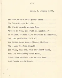 Graz, 6, Jänner 1938.Man übt an mir seit jeher schon
Die berechtigte Kritik:
Die Farbe mangle meinem Ton;
"c'est le ton, que fait la musique!"
Es stimmt. – Doch dies bedeutet mitnichten,
Daß ich gefühllos bin ;
Was hätte denn sonst dieses Dichten
Fiir einen tiefern Sinn?!
Ich will, daß das, was Ihr nicht ahnt,
Weil es verschwieg mein Mund,
Durch dies Gedicht von meiner Hand
Euch heute werde kund.